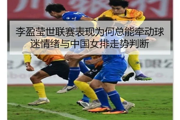 李盈莹世联赛表现为何总能牵动球迷情绪与中国女排走势判断