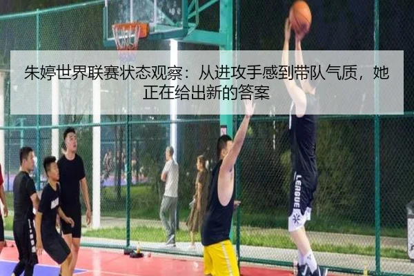 朱婷世界联赛状态观察：从进攻手感到带队气质，她正在给出新的答案